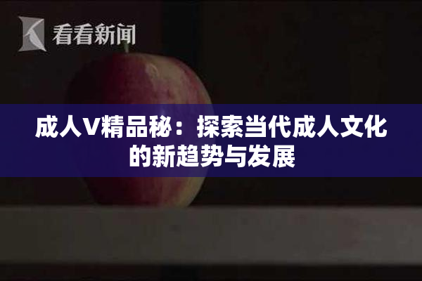 成人V精品秘：探索当代成人文化的新趋势与发展