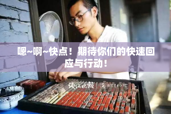 嗯~啊~快点！期待你们的快速回应与行动！