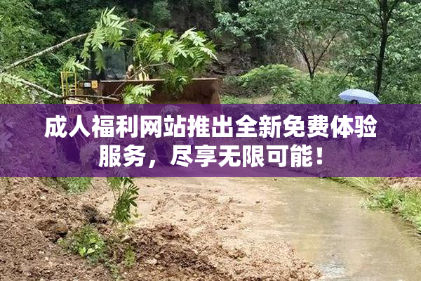 成人福利网站推出全新免费体验服务，尽享无限可能！