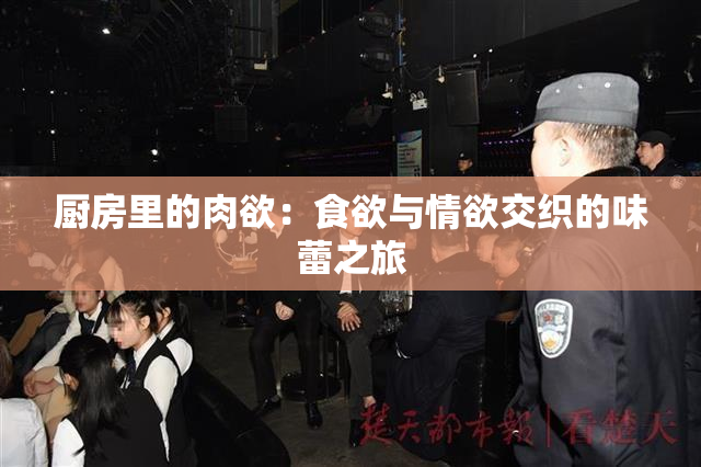 厨房里的肉欲：食欲与情欲交织的味蕾之旅