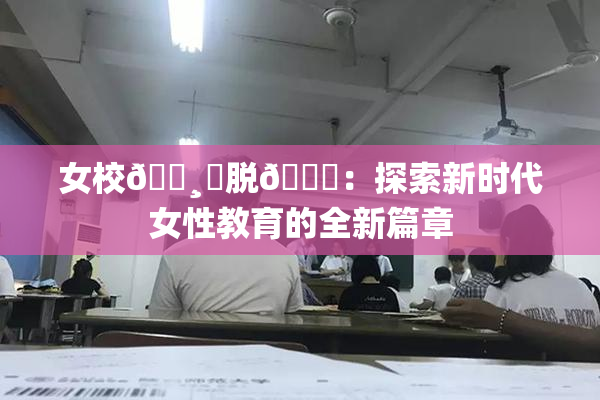 女校🌸‌脱👙：探索新时代女性教育的全新篇章