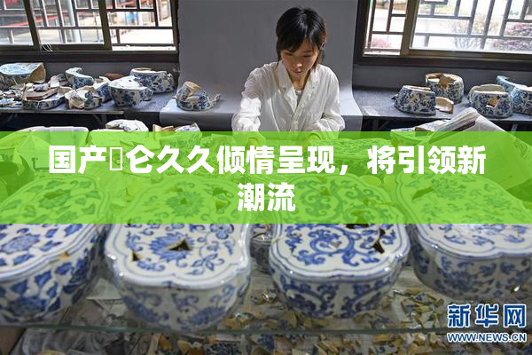 国产婬仑久久倾情呈现，将引领新潮流