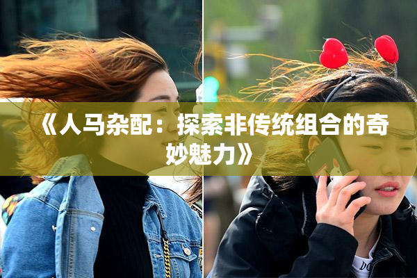 《人马杂配：探索非传统组合的奇妙魅力》