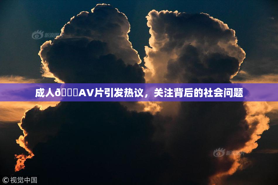 成人🔞AV片引发热议，关注背后的社会问题