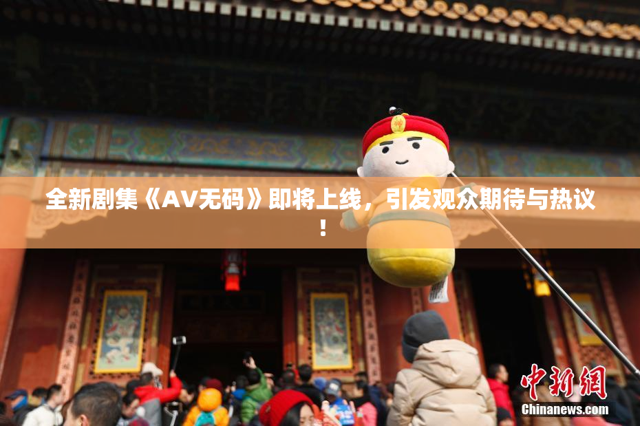全新剧集《AV无码》即将上线，引发观众期待与热议！