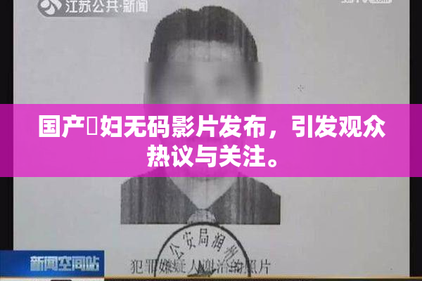 国产婬妇无码影片发布，引发观众热议与关注。