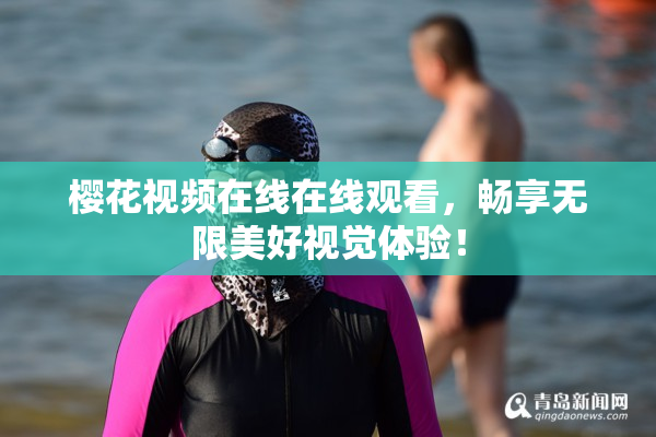 樱花视频在线在线观看，畅享无限美好视觉体验！