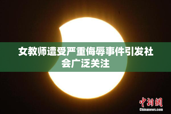 女教师遭受严重侮辱事件引发社会广泛关注