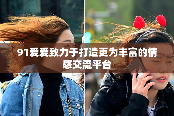 91爱爱致力于打造更为丰富的情感交流平台