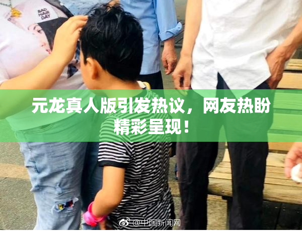元龙真人版引发热议，网友热盼精彩呈现！