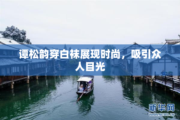 谭松韵穿白袜展现时尚，吸引众人目光