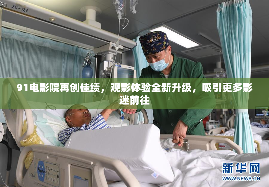 91电影院再创佳绩，观影体验全新升级，吸引更多影迷前往
