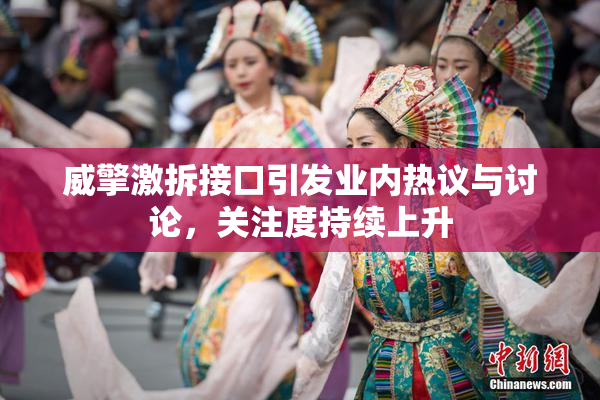 威擎激拆接口引发业内热议与讨论，关注度持续上升
