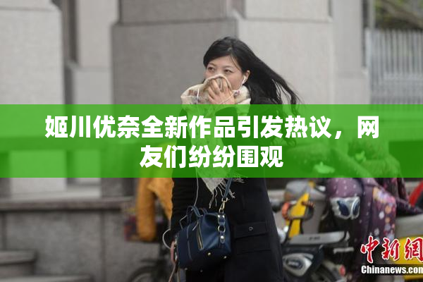 姬川优奈全新作品引发热议，网友们纷纷围观