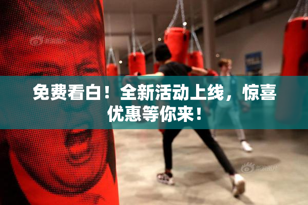 免费看白！全新活动上线，惊喜优惠等你来！