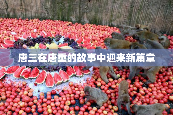 唐三在唐重的故事中迎来新篇章