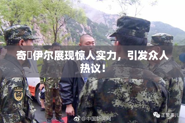 奇犽伊尔展现惊人实力，引发众人热议！