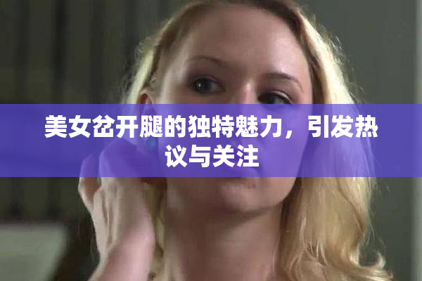 美女岔开腿的独特魅力，引发热议与关注