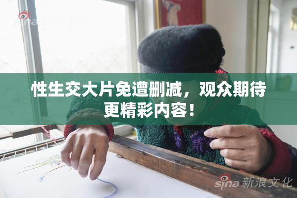 性生交大片免遭删减，观众期待更精彩内容！