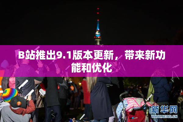 B站推出9.1版本更新，带来新功能和优化