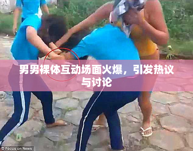 男男裸体互动场面火爆，引发热议与讨论