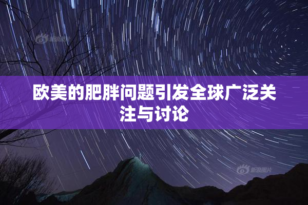 欧美的肥胖问题引发全球广泛关注与讨论