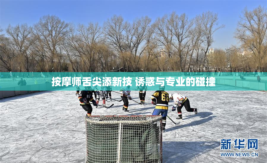 按摩师舌尖添新技 诱惑与专业的碰撞