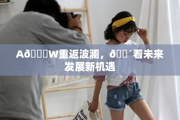 A🔞W重返波澜，🔴看未来发展新机遇