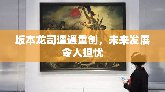 坂本龙司遭遇重创，未来发展令人担忧