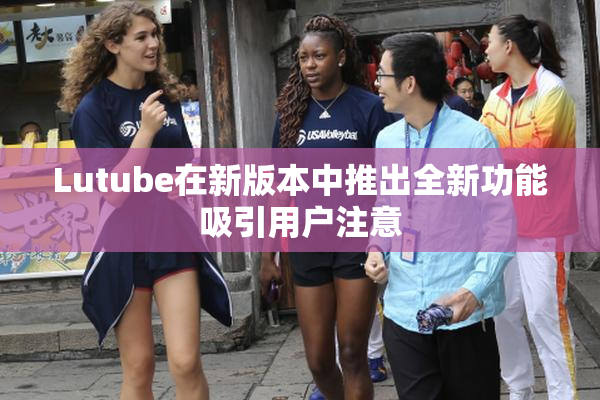 Lutube在新版本中推出全新功能吸引用户注意