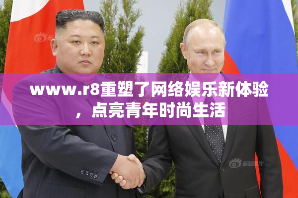 www.r8重塑了网络娱乐新体验，点亮青年时尚生活