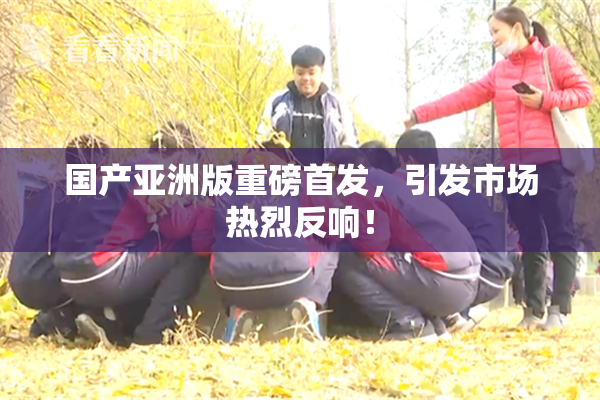 国产亚洲版重磅首发，引发市场热烈反响！