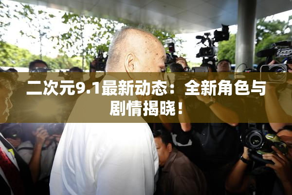 二次元9.1最新动态：全新角色与剧情揭晓！