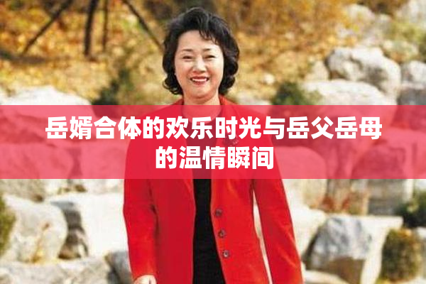 岳婿合体的欢乐时光与岳父岳母的温情瞬间
