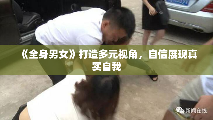 《全身男女》打造多元视角，自信展现真实自我