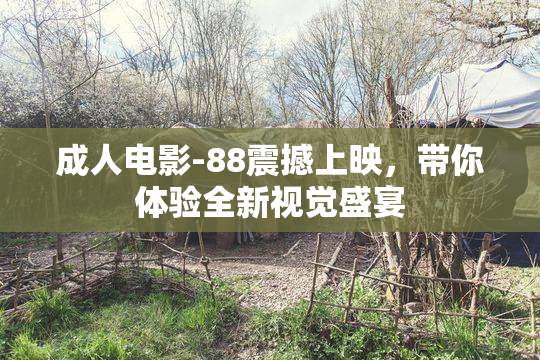 成人电影-88震撼上映，带你体验全新视觉盛宴