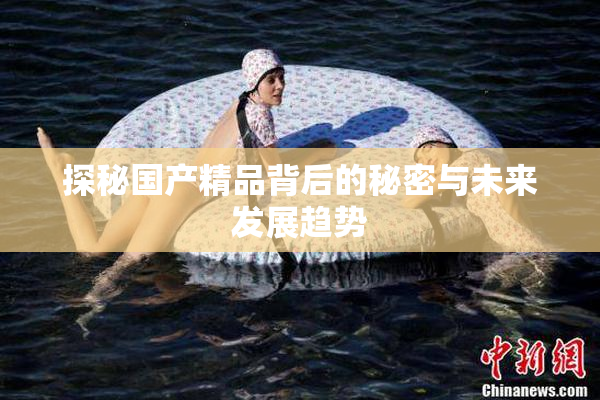 探秘国产精品背后的秘密与未来发展趋势