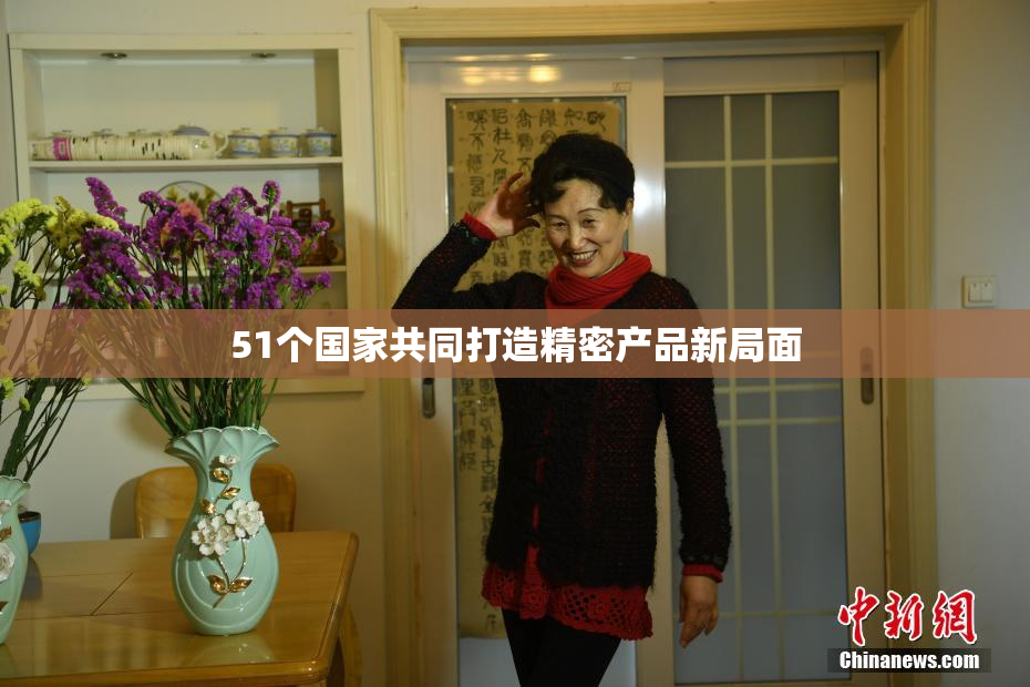 51个国家共同打造精密产品新局面