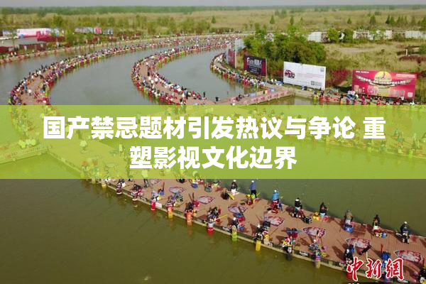 国产禁忌题材引发热议与争论 重塑影视文化边界