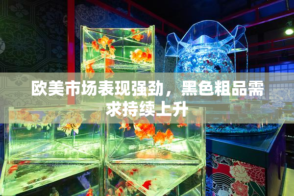 欧美市场表现强劲，黑色粗品需求持续上升