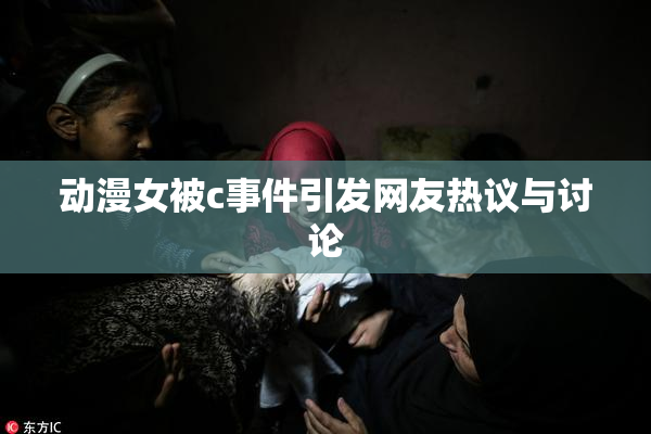 动漫女被c事件引发网友热议与讨论
