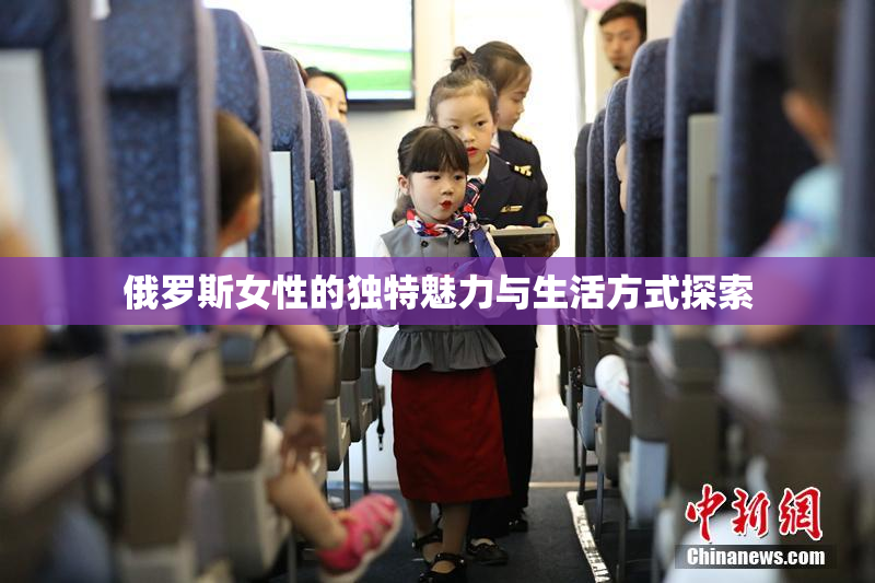 俄罗斯女性的独特魅力与生活方式探索
