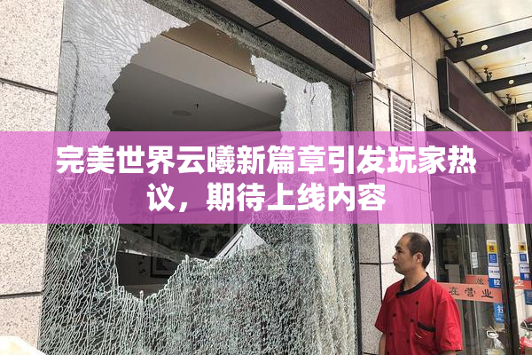 完美世界云曦新篇章引发玩家热议，期待上线内容