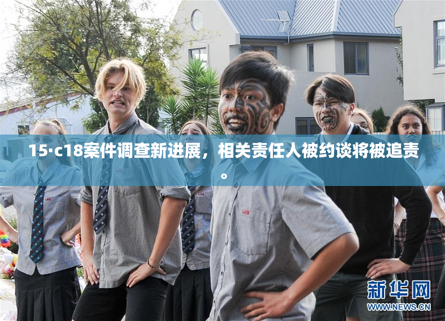 15·c18案件调查新进展，相关责任人被约谈将被追责。