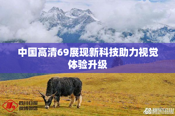 中国高清69展现新科技助力视觉体验升级