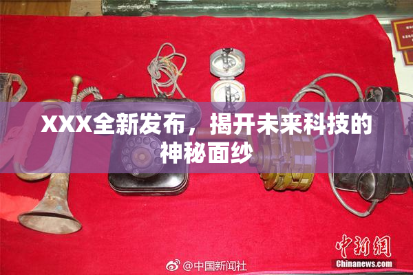 XXX全新发布，揭开未来科技的神秘面纱