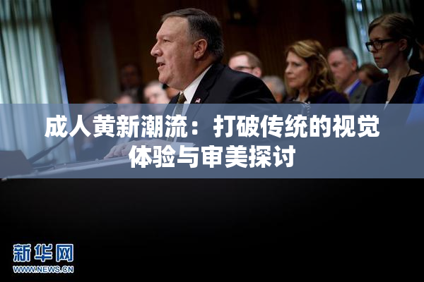 成人黄新潮流：打破传统的视觉体验与审美探讨