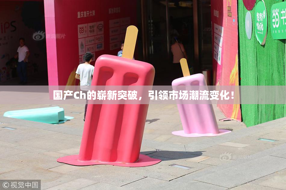 国产Ch的崭新突破，引领市场潮流变化！