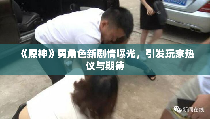 《原神》男角色新剧情曝光，引发玩家热议与期待