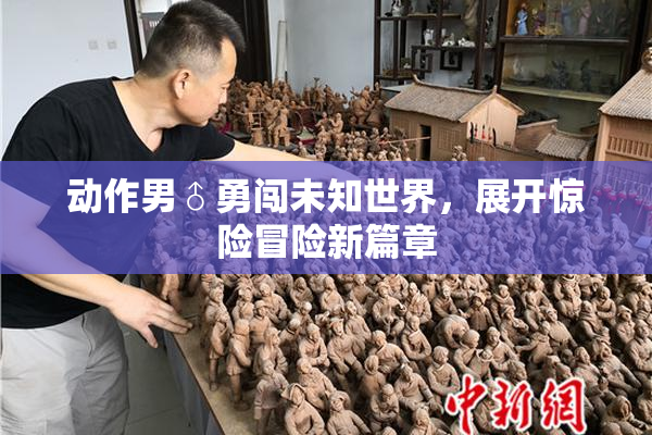 动作男♂勇闯未知世界，展开惊险冒险新篇章